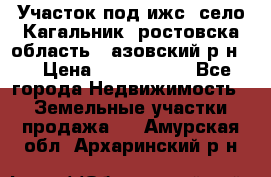 Участок под ижс, село Кагальник, ростовска область , азовский р-н,  › Цена ­ 1 000 000 - Все города Недвижимость » Земельные участки продажа   . Амурская обл.,Архаринский р-н